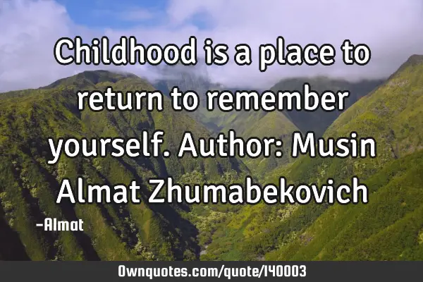 Childhood is a place to return to remember yourself. Author: Musin Almat Z