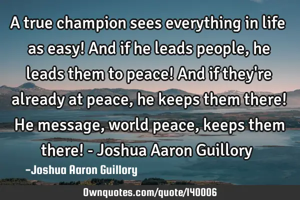 A true champion sees everything in life as easy! And if he leads people, he leads them to peace! A