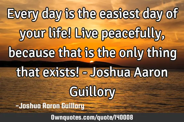 Every day is the easiest day of your life! Live peacefully, because that is the only thing that