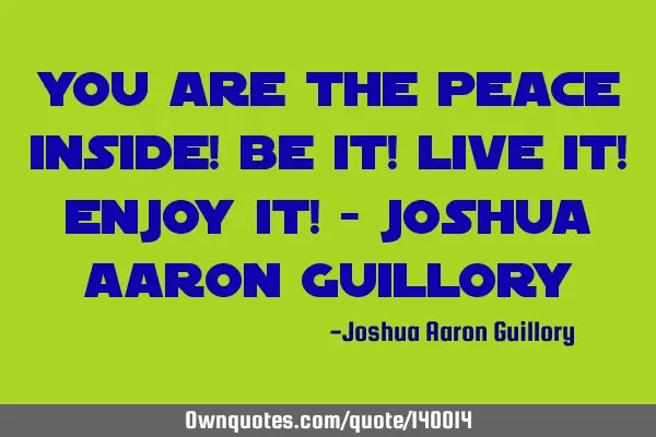 You are the peace inside! Be it! Live it! Enjoy it! - Joshua Aaron G