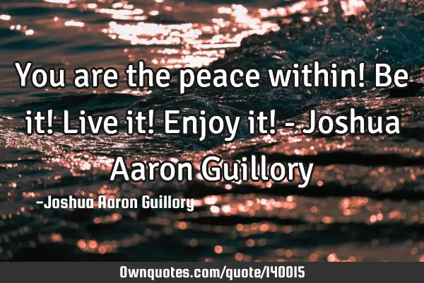 You are the peace within! Be it! Live it! Enjoy it! - Joshua Aaron G