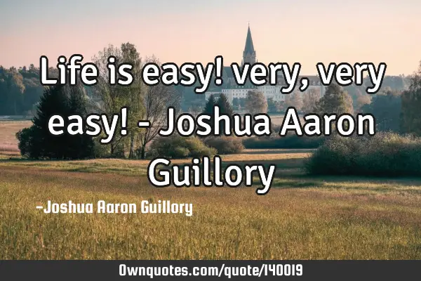 Life is easy! very, very easy! - Joshua Aaron G