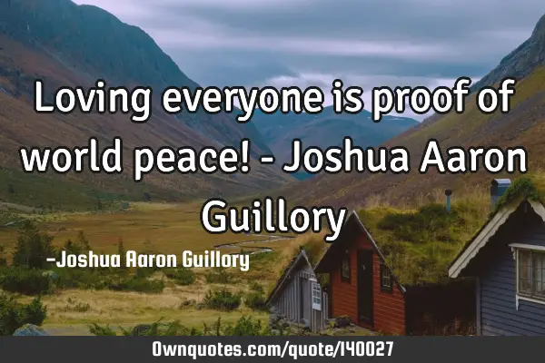 Loving everyone is proof of world peace! - Joshua Aaron G
