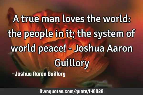A true man loves the world: the people in it; the system of world peace! - Joshua Aaron G