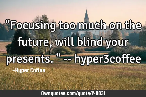 "Focusing too much on the future, will blind your presents." -- hyper3