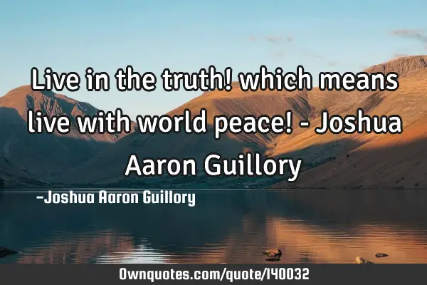 Live in the truth! which means live with world peace! - Joshua Aaron G