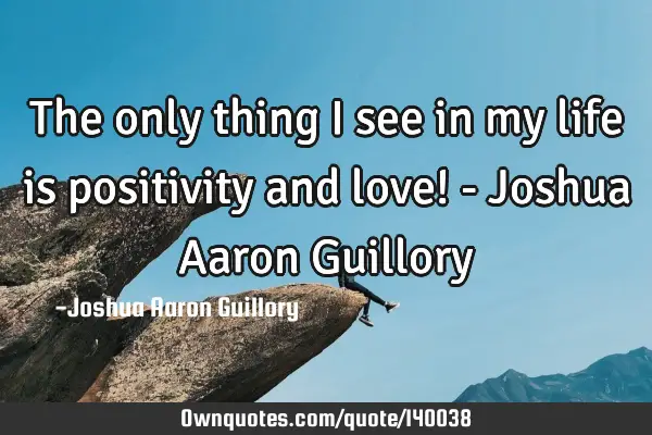 The only thing I see in my life is positivity and love! - Joshua Aaron G