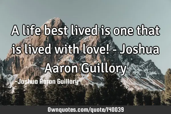 A life best lived is one that is lived with love! - Joshua Aaron G