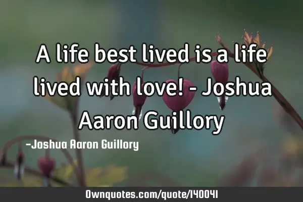 A life best lived is a life lived with love! - Joshua Aaron G
