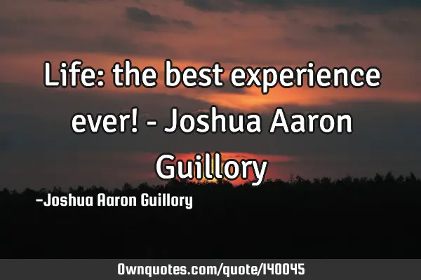Life: the best experience ever! - Joshua Aaron G