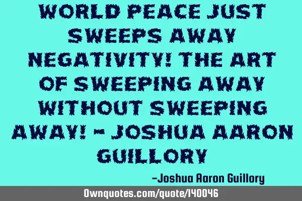 World peace just sweeps away negativity! The art of sweeping away without sweeping away! - Joshua A