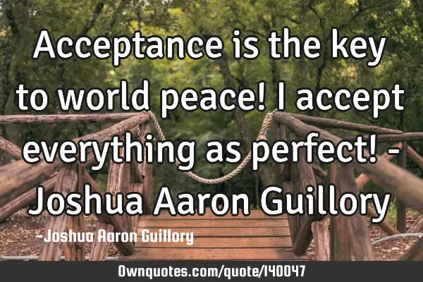 Acceptance is the key to world peace! I accept everything as perfect! - Joshua Aaron G