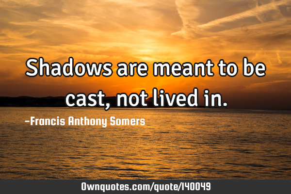 Shadows are meant to be cast,not lived