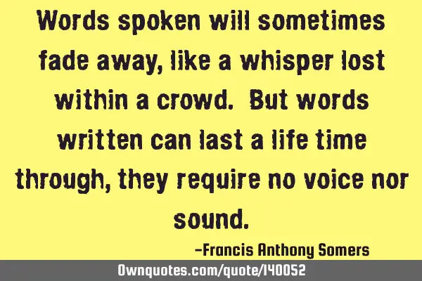 Words spoken will sometimes fade away,like a whisper lost within a crowd. But words written can