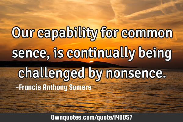 Our capability for common sence, is continually being challenged by