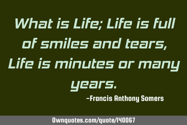 What is Life; Life is full of smiles and tears, Life is minutes or many
