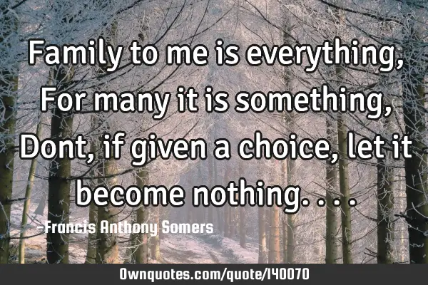 Family to me is everything, For many it is something, Dont, if given a choice, let it become