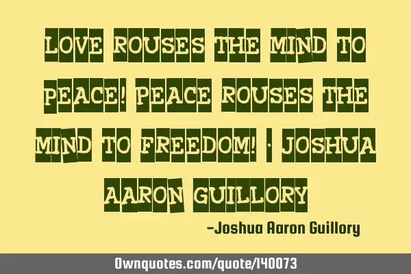 Love rouses the mind to peace! Peace rouses the mind to freedom! - Joshua Aaron G