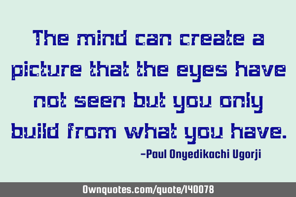 The mind can create a picture that the eyes have not seen but you only build from what you