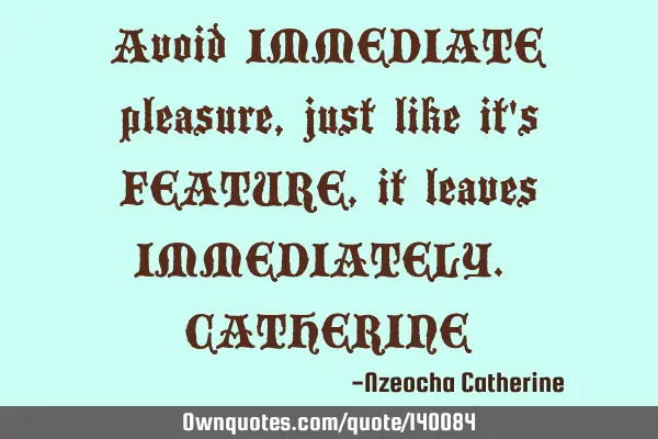 Avoid IMMEDIATE pleasure, just like it
