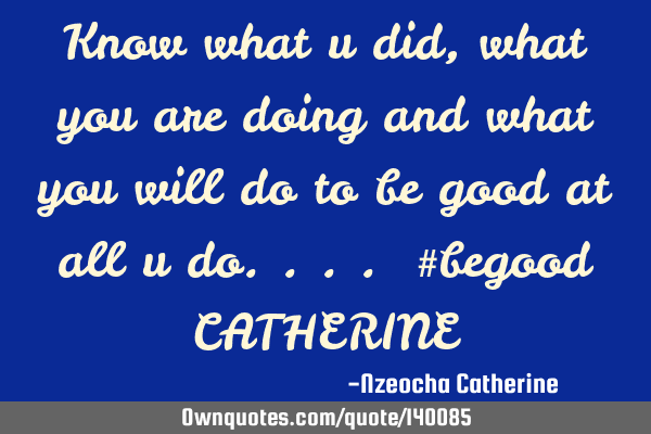 Know what u did, what you are doing and what you will do to be good at all u do.... #begood CATHERIN