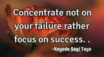 Concentrate not on your failure rather focus on success..