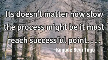 Its doesn't matter how slow the process might be it must reach successful point....