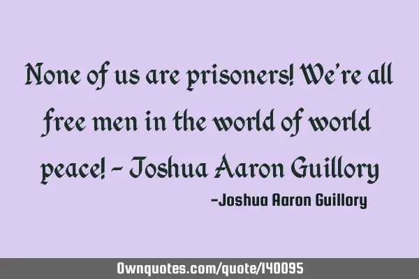 None of us are prisoners! We