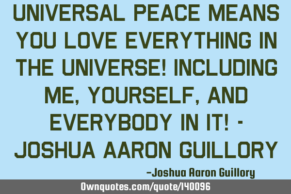 Universal peace means you love everything in the universe! including me, yourself, and everybody in
