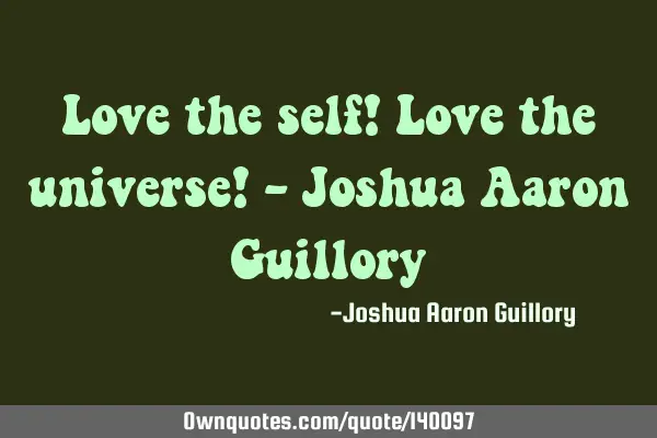 Love the self! Love the universe! - Joshua Aaron G