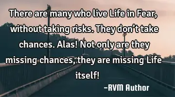 There are many who live Life in Fear, without taking risks. They don’t take chances. Alas! Not