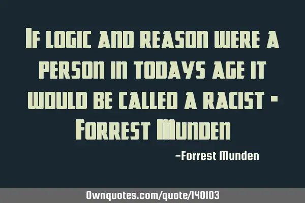 If logic and reason were a person in todays age it would be called a racist - Forrest M