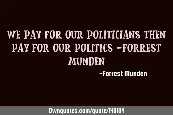 We pay for our politicians then pay for our politics -Forrest M