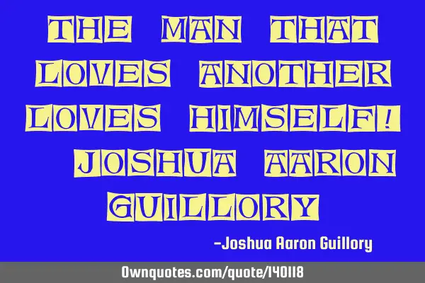 The man that loves another loves himself! - Joshua Aaron G