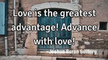 Love is the greatest advantage! Advance with love!