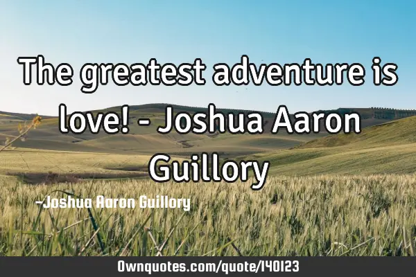 The greatest adventure is love! - Joshua Aaron G
