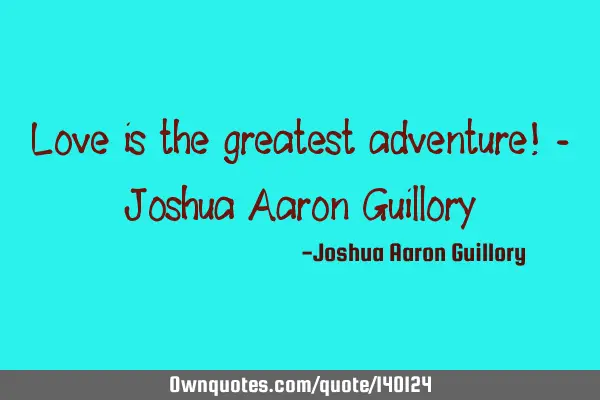 Love is the greatest adventure! - Joshua Aaron G