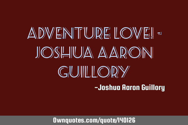 Adventure love! - Joshua Aaron G