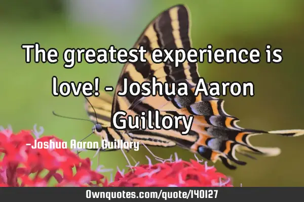 The greatest experience is love! - Joshua Aaron G