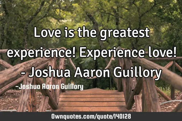 Love is the greatest experience! Experience love! - Joshua Aaron G