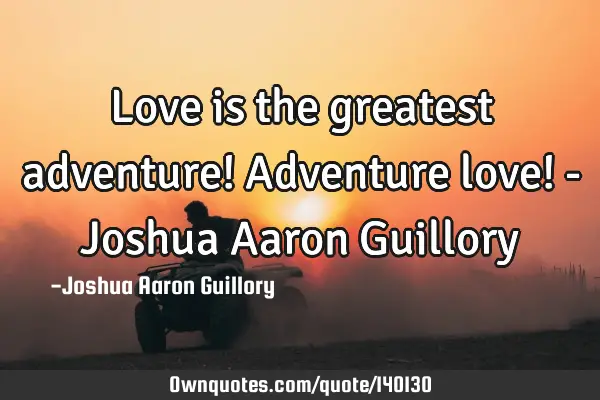 Love is the greatest adventure! Adventure love! - Joshua Aaron G