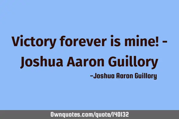 Victory forever is mine! - Joshua Aaron G