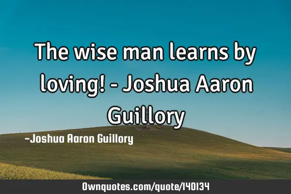 The wise man learns by loving! - Joshua Aaron G