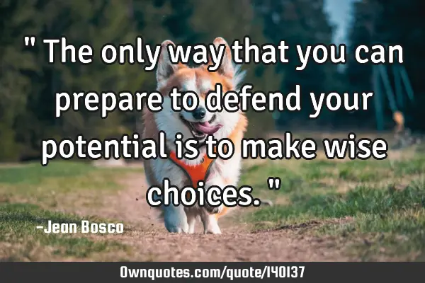 " The only way that you can prepare to defend your potential is to make wise choices."