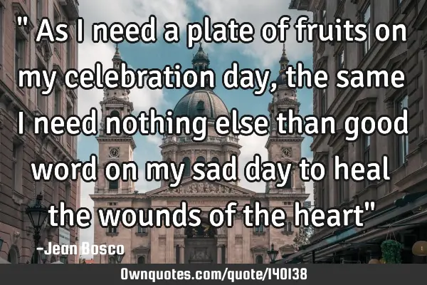 " As I need a plate of fruits on my celebration day, the same I need nothing else than good word on