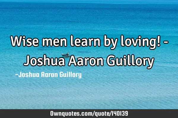Wise men learn by loving! - Joshua Aaron G