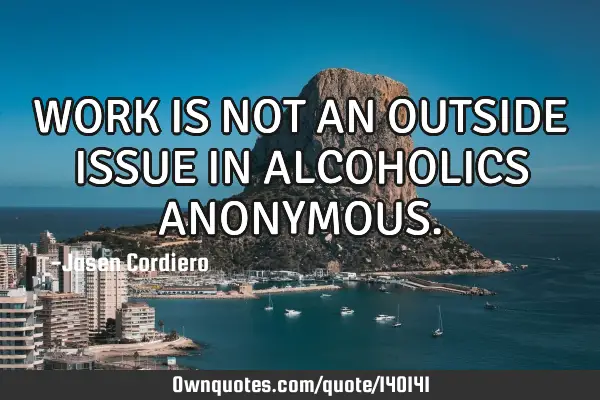 WORK IS NOT AN OUTSIDE ISSUE IN ALCOHOLICS ANONYMOUS