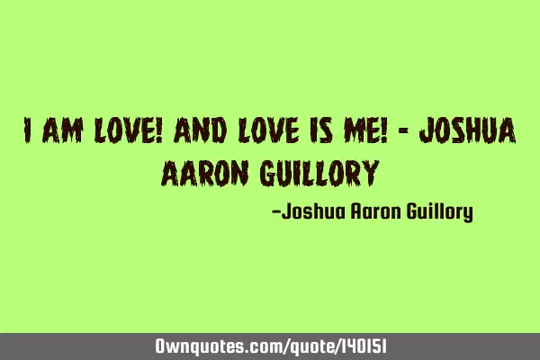 I am love! And love is me! - Joshua Aaron G