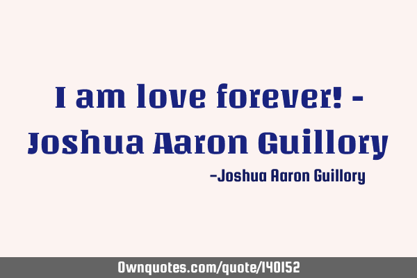 I am love forever! - Joshua Aaron G