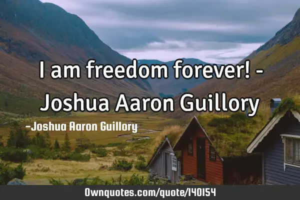 I am freedom forever! - Joshua Aaron G
